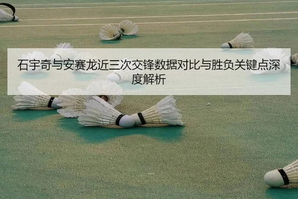 石宇奇与安赛龙近三次交锋数据对比与胜负关键点深度解析