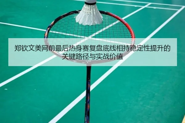 郑钦文美网前最后热身赛复盘底线相持稳定性提升的关键路径与实战价值