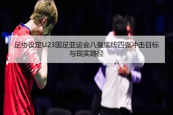 足协设定U23国足亚运会八强底线四强冲击目标与现实路径